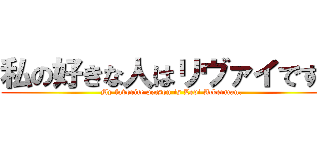 私の好きな人はリヴァイです。 (My favorite person is Levi Ackerman.)