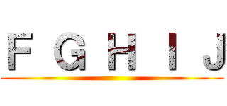 Ｆ Ｇ Ｈ Ｉ Ｊ ()