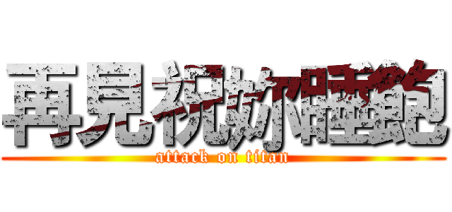 再見祝妳睡飽 (attack on titan)