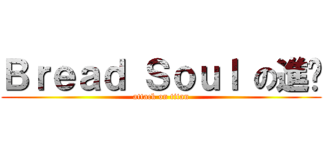 Ｂｒｅａｄ Ｓｏｕｌ の進擊 (attack on titan)