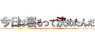 今日は寝るって決めたんだ (today sleep decide)