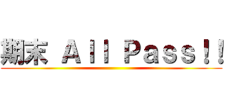期末 Ａｌｌ Ｐａｓｓ！！ ()