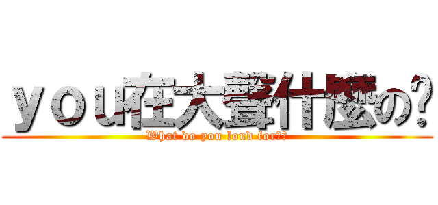 ｙｏｕ在大聲什麼の啦 (What do you loud for??)