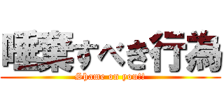 唾棄すべき行為 (Shame on you!!)