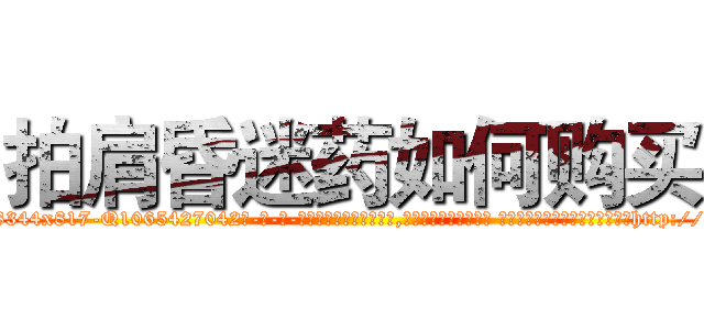 拍肩昏迷药如何购买 (拍肩昏迷药如何购买【电-话151x68344x817-Q1065427042元-吉-药-业】我们做的是长期生意,靠的是老客户长期支持 拍肩昏迷药如何购买在发表了一篇http://sngk.net/1uiUqL

参考消息网我们做的是长期生意,靠的是老客户长期支持也许我们早该意识到，就连鲍勃·霍斯金斯（金球奖戏剧类电影男主角 
)