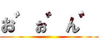 お゛ぉ゛ん゛ ()