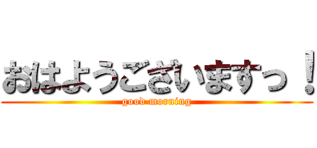 おはようございますっ！ (good morning)