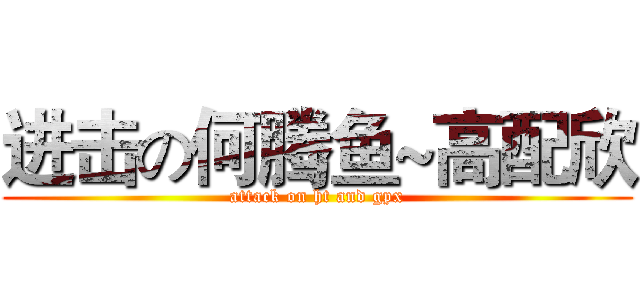 进击の何腾鱼~高配欣 (attack on ht and gpx)