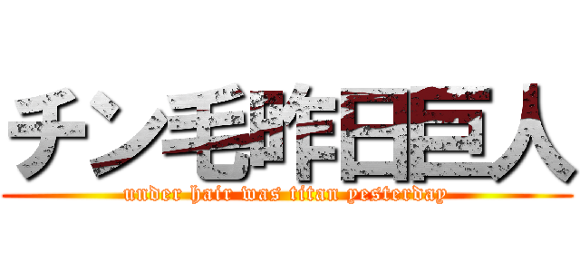 チン毛昨日巨人 (under hair was titan yesterday)