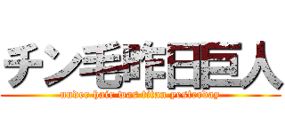 チン毛昨日巨人 (under hair was titan yesterday)