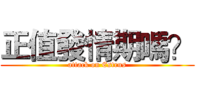 正值發情期嗎？ (attack on Estrus)