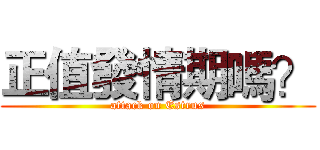 正值發情期嗎？ (attack on Estrus)