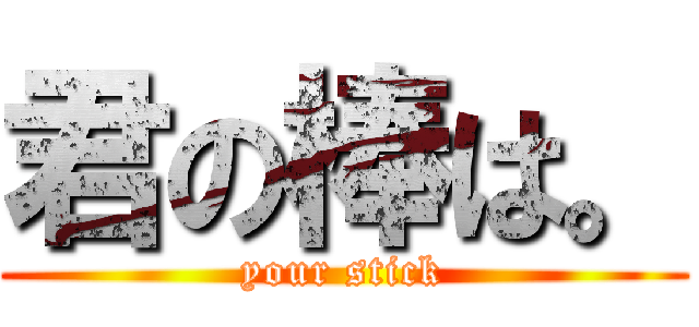君の棒は。 (your stick)