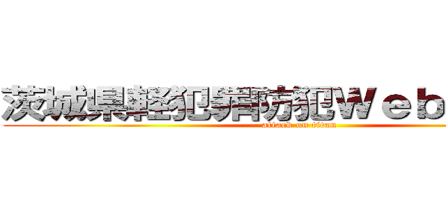 茨城県軽犯罪防犯Ｗｅｂシステム (attack on titan)