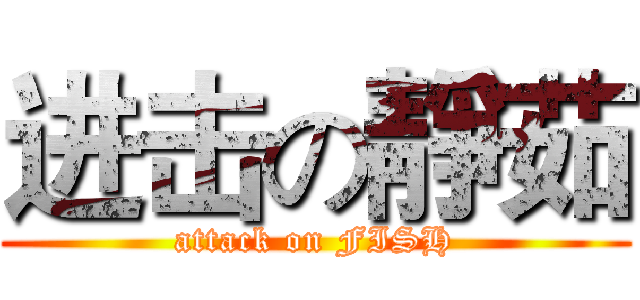 进击の靜茹 (attack on FISH)