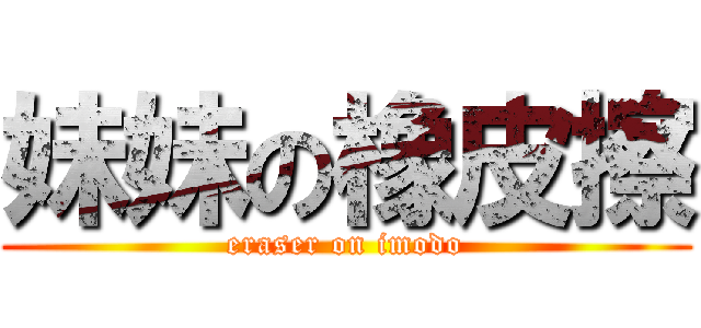 妹妹の橡皮擦 (eraser on imodo)