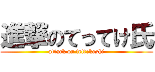 進撃のてってけ氏 (attack on tettekeshi)