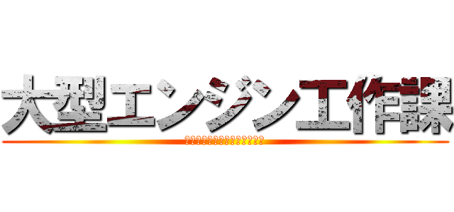 大型エンジン工作課 (大型エンジン工作課へようこそ)