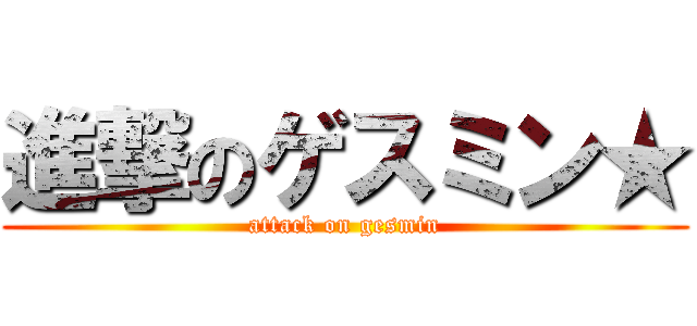 進撃のゲスミン★ (attack on gesmin)