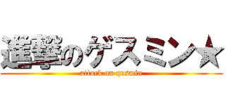 進撃のゲスミン★ (attack on gesmin)