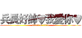 兵長好帥♥我愛你♥ (attack on titan)