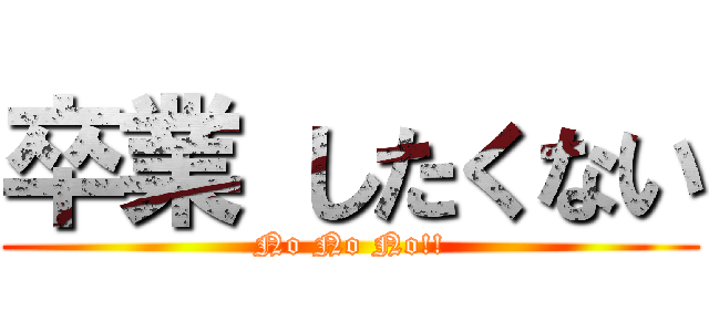 卒業 したくない (No No No!!)