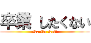 卒業 したくない (No No No!!)