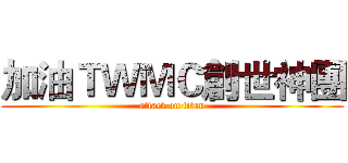 加油ＴＷＭＣ創世神團 (attack on titan)