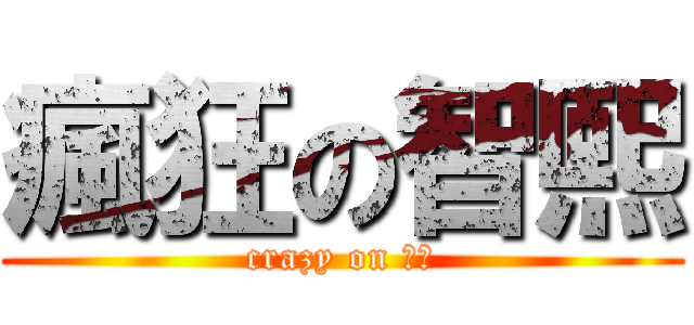 瘋狂の智熙 (crazy on ??)