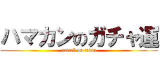 ハマカンのガチャ運 (attack on titan)