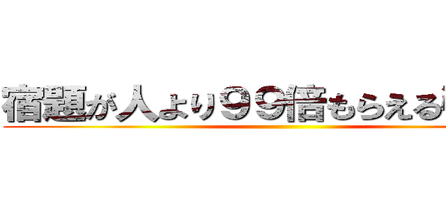 宿題が人より９９倍もらえる引換券 ()
