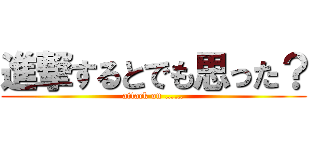 進撃するとでも思った？ (attack on ……)