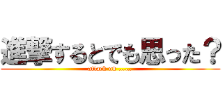 進撃するとでも思った？ (attack on ……)