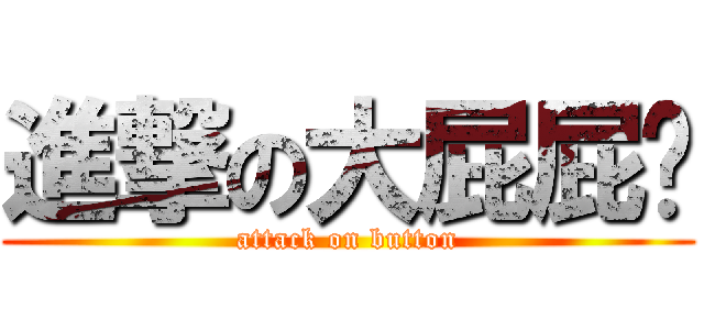 進撃の大屁屁ˇ (attack on button)