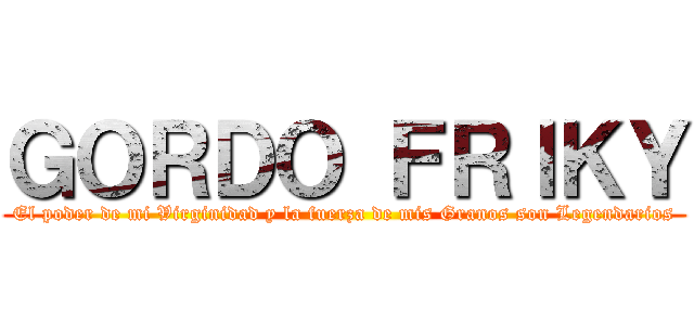 ＧＯＲＤＯ ＦＲＩＫＹ (El poder de mi Virginidad y la fuerza de mis Granos son Legendarios)