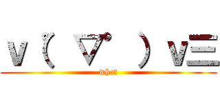 ｖ（゜▽゜）ｖ三 (what)