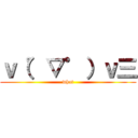 ｖ（゜▽゜）ｖ三 (what)