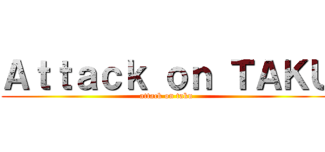 Ａｔｔａｃｋ ｏｎ ＴＡＫＵ (attack on taku)