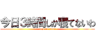 今日３時間しか寝てないわ (nazo no ziman)