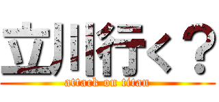 立川行く？ (attack on titan)