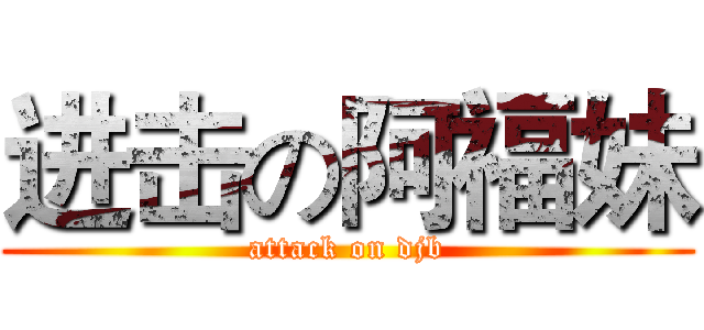 进击の阿福妹 (attack on djb)
