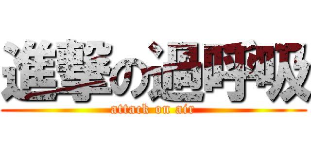進撃の過呼吸 (attack on air)
