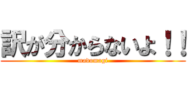 訳が分からないよ！！ (madomagi)