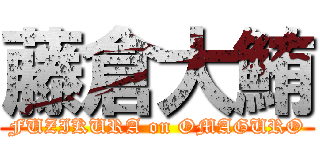 藤倉大鮪 (FUZIKURA on OMAGURO)