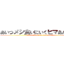 あいつメシ食いにいくヒマあんのか？ (aitsu meshi kuini iku hima annoka?)