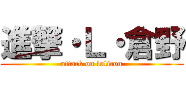 進撃・Ｌ・倉野 (attack on lolicon)