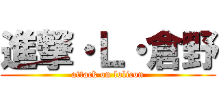 進撃・Ｌ・倉野 (attack on lolicon)