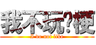 我不玩擊梗 (I do not like)