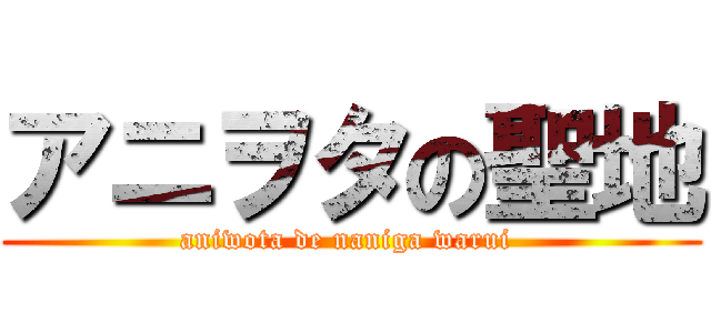 アニヲタの聖地 (aniwota de naniga warui )