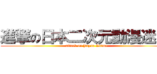 進撃の日本二次元動漫迷！！ (attack on Japan Anime)